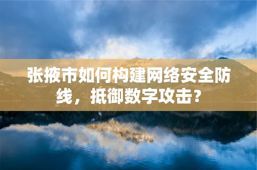 张掖市如何构建网络安全防线，抵御数字攻击？