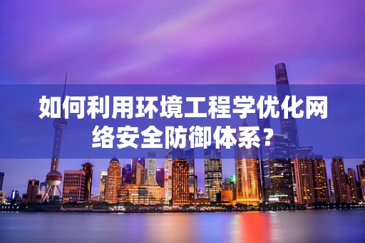 如何利用环境工程学优化网络安全防御体系？