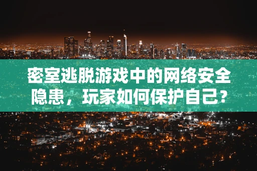 密室逃脱游戏中的网络安全隐患，玩家如何保护自己？