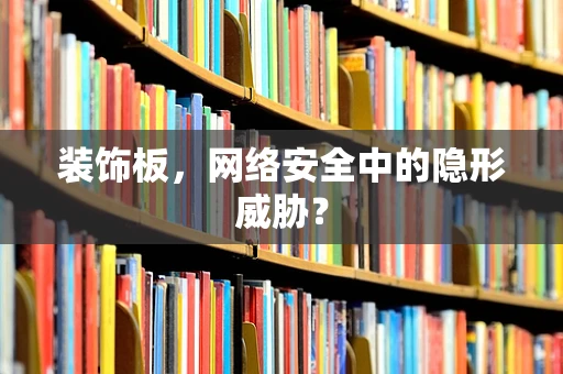 装饰板，网络安全中的隐形威胁？