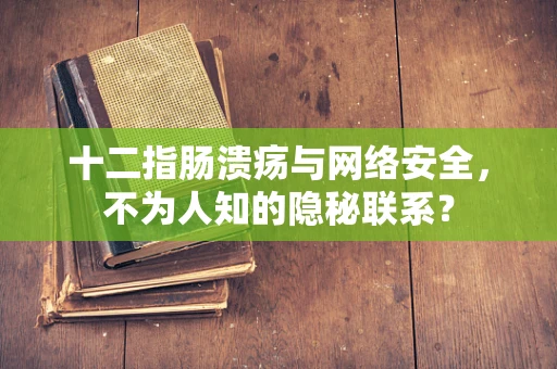 十二指肠溃疡与网络安全，不为人知的隐秘联系？