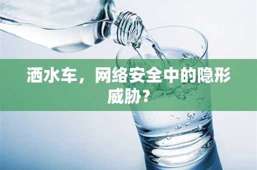 洒水车，网络安全中的隐形威胁？