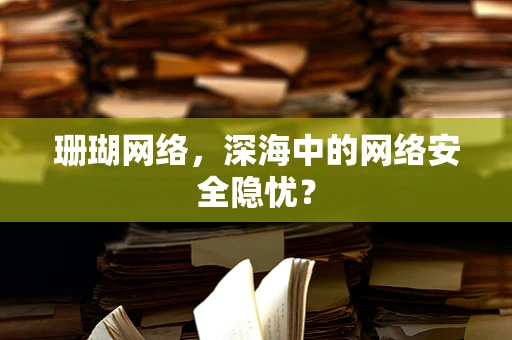 珊瑚网络，深海中的网络安全隐忧？