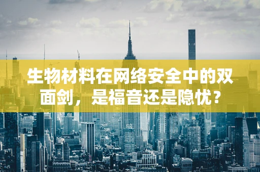 生物材料在网络安全中的双面剑，是福音还是隐忧？