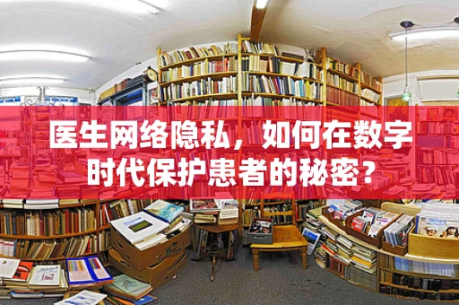 医生网络隐私，如何在数字时代保护患者的秘密？