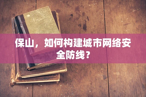 保山，如何构建城市网络安全防线？