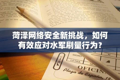 菏泽网络安全新挑战，如何有效应对水军刷量行为？