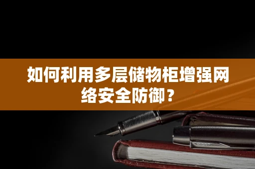 如何利用多层储物柜增强网络安全防御？