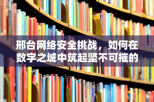 邢台网络安全挑战，如何在数字之城中筑起坚不可摧的防线？