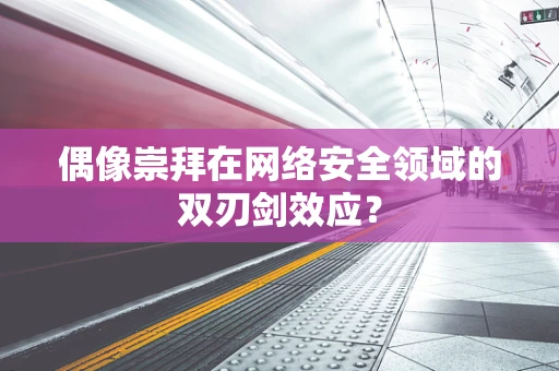 偶像崇拜在网络安全领域的双刃剑效应？