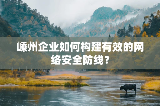 嵊州企业如何构建有效的网络安全防线？