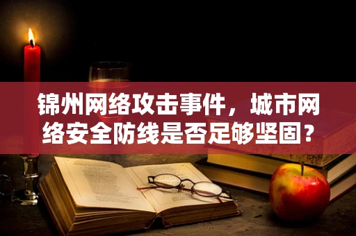 锦州网络攻击事件，城市网络安全防线是否足够坚固？