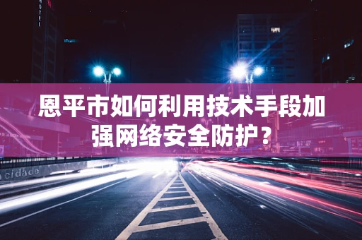 恩平市如何利用技术手段加强网络安全防护？