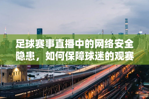 足球赛事直播中的网络安全隐患，如何保障球迷的观赛安全？