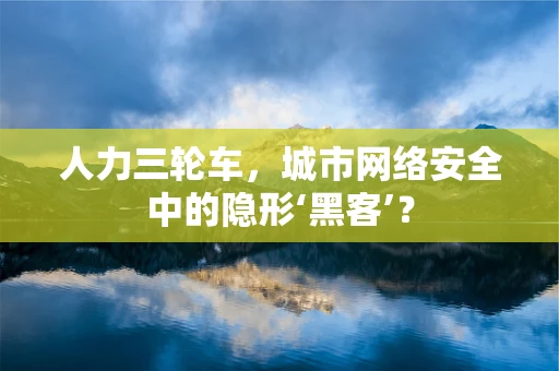 人力三轮车，城市网络安全中的隐形‘黑客’？