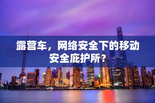 露营车，网络安全下的移动安全庇护所？