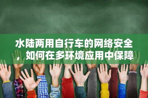 水陆两用自行车的网络安全，如何在多环境应用中保障数据安全？