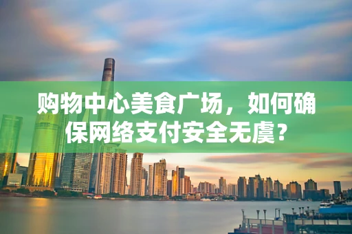 购物中心美食广场，如何确保网络支付安全无虞？