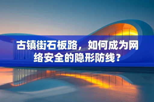 古镇街石板路，如何成为网络安全的隐形防线？