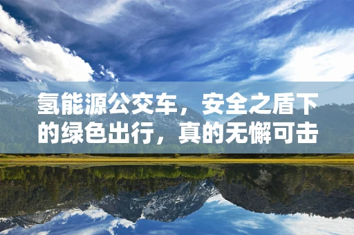 氢能源公交车，安全之盾下的绿色出行，真的无懈可击吗？