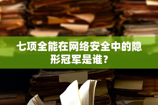 七项全能在网络安全中的隐形冠军是谁？