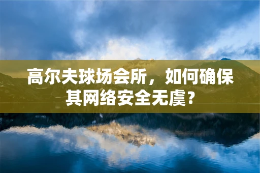 高尔夫球场会所，如何确保其网络安全无虞？