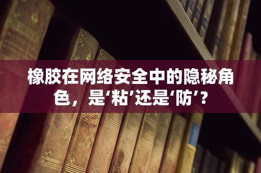 橡胶在网络安全中的隐秘角色，是‘粘’还是‘防’？