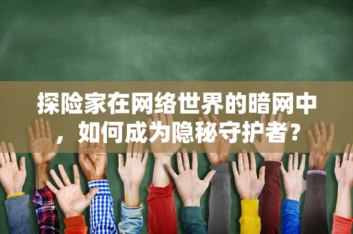 探险家在网络世界的暗网中，如何成为隐秘守护者？