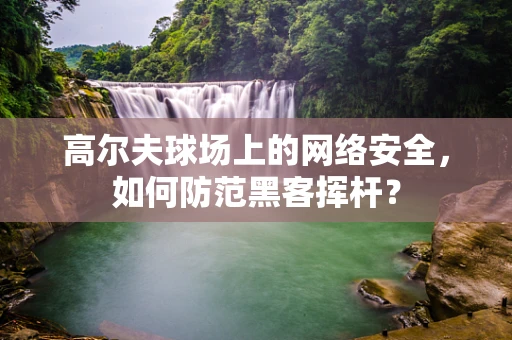 高尔夫球场上的网络安全，如何防范黑客挥杆？