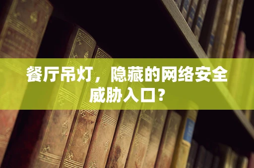 餐厅吊灯，隐藏的网络安全威胁入口？