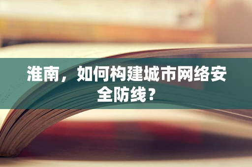 淮南，如何构建城市网络安全防线？