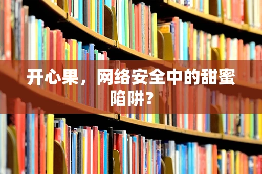 开心果，网络安全中的甜蜜陷阱？