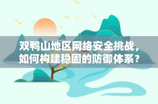 双鸭山地区网络安全挑战，如何构建稳固的防御体系？