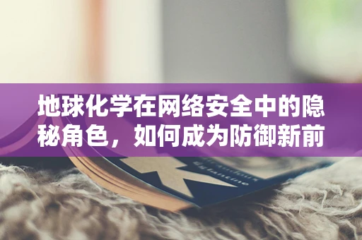 地球化学在网络安全中的隐秘角色，如何成为防御新前线？