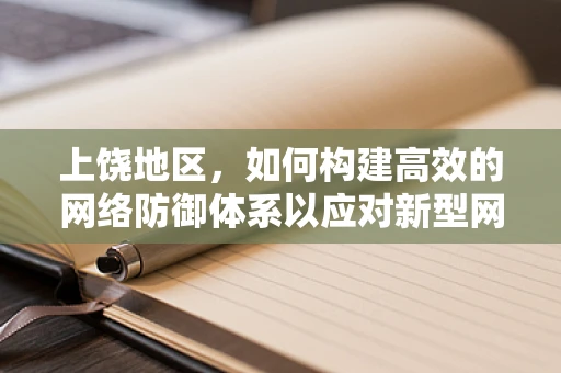 上饶地区，如何构建高效的网络防御体系以应对新型网络威胁？