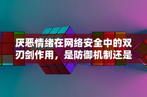 厌恶情绪在网络安全中的双刃剑作用，是防御机制还是过度反应？