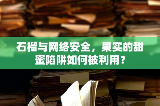 石榴与网络安全，果实的甜蜜陷阱如何被利用？