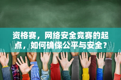 资格赛，网络安全竞赛的起点，如何确保公平与安全？