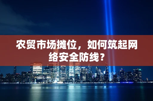 农贸市场摊位，如何筑起网络安全防线？