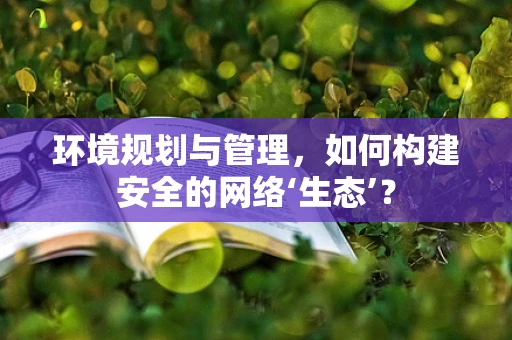 环境规划与管理，如何构建安全的网络‘生态’？