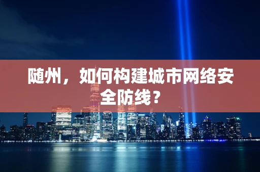 随州，如何构建城市网络安全防线？