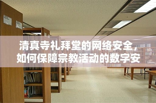 清真寺礼拜堂的网络安全，如何保障宗教活动的数字安全？