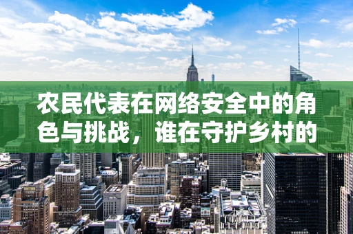 农民代表在网络安全中的角色与挑战，谁在守护乡村的数字大门？