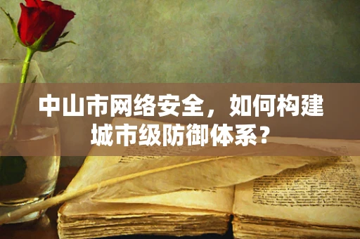 中山市网络安全，如何构建城市级防御体系？