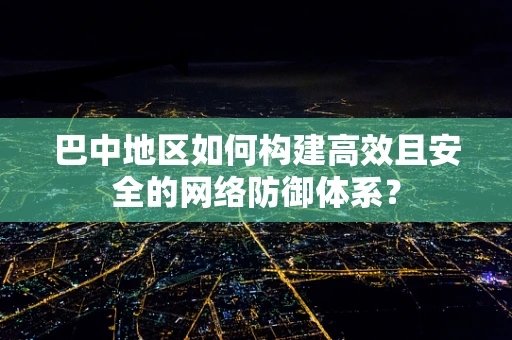 巴中地区如何构建高效且安全的网络防御体系？