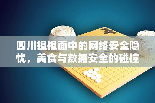 四川担担面中的网络安全隐忧，美食与数据安全的碰撞