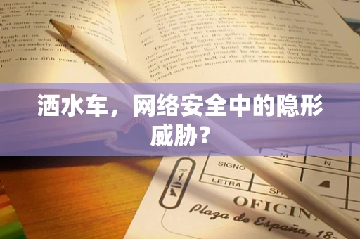 洒水车，网络安全中的隐形威胁？