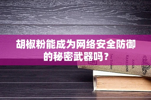 胡椒粉能成为网络安全防御的秘密武器吗？