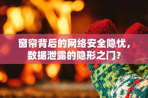 窗帘背后的网络安全隐忧，数据泄露的隐形之门？