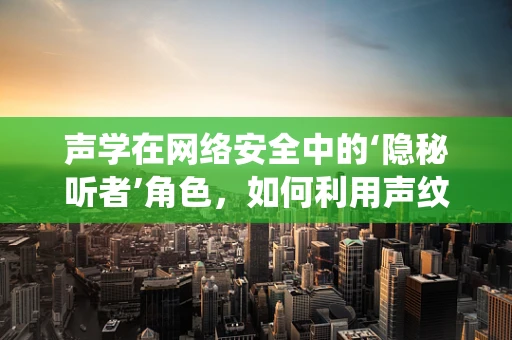 声学在网络安全中的‘隐秘听者’角色，如何利用声纹技术增强系统安全？